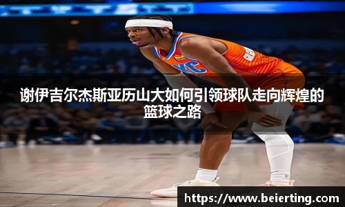 谢伊吉尔杰斯亚历山大如何引领球队走向辉煌的篮球之路