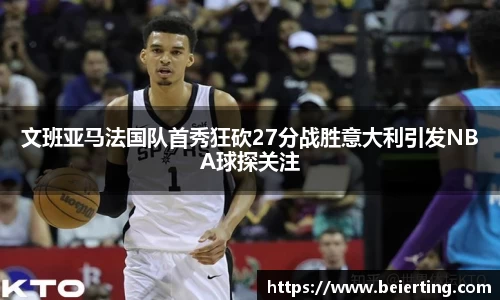 文班亚马法国队首秀狂砍27分战胜意大利引发NBA球探关注